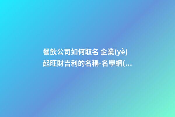 餐飲公司如何取名 企業(yè)起旺財吉利的名稱-名學網(wǎng)-第1張-公司起名-玄機派